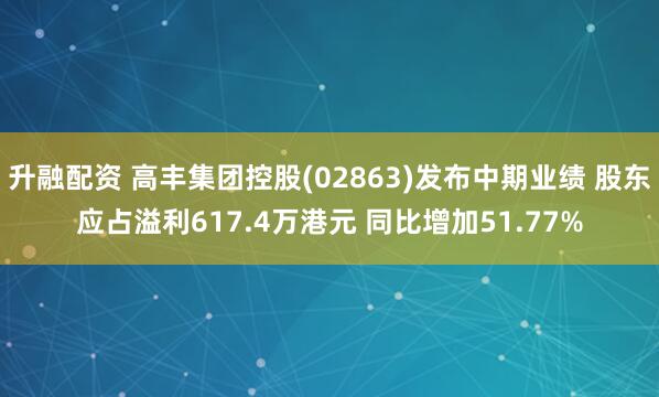 升融配资 高丰集团控股(02863)发布中期业绩 股东应占溢利617.4万港元 同比增加51.77%