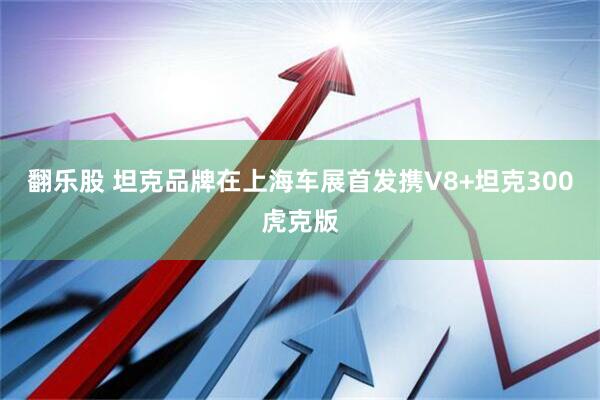 翻乐股 坦克品牌在上海车展首发携V8+坦克300虎克版