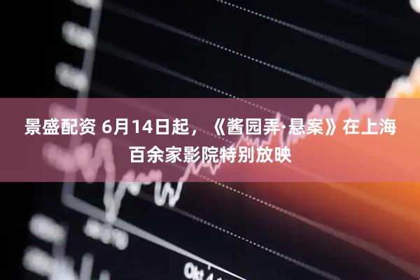 景盛配资 6月14日起，《酱园弄·悬案》在上海百余家影院特别放映