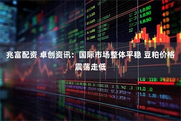 兆富配资 卓创资讯：国际市场整体平稳 豆粕价格震荡走低