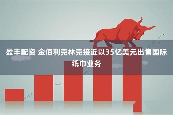 盈丰配资 金佰利克林克接近以35亿美元出售国际纸巾业务