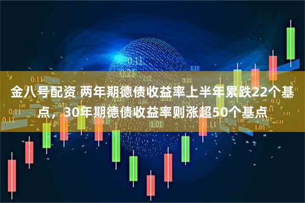 金八号配资 两年期德债收益率上半年累跌22个基点，30年期德债收益率则涨超50个基点