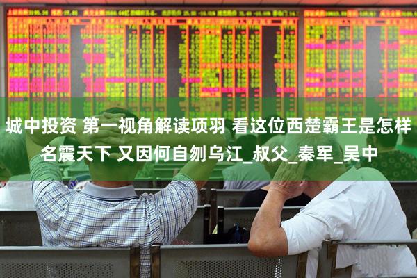城中投资 第一视角解读项羽 看这位西楚霸王是怎样名震天下 又因何自刎乌江_叔父_秦军_吴中
