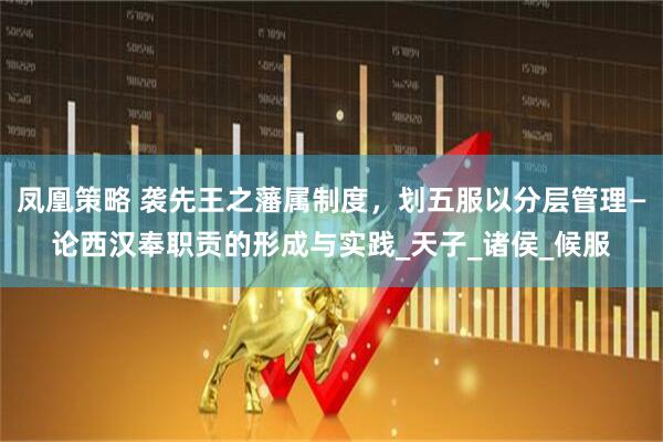 凤凰策略 袭先王之藩属制度，划五服以分层管理—论西汉奉职贡的形成与实践_天子_诸侯_候服
