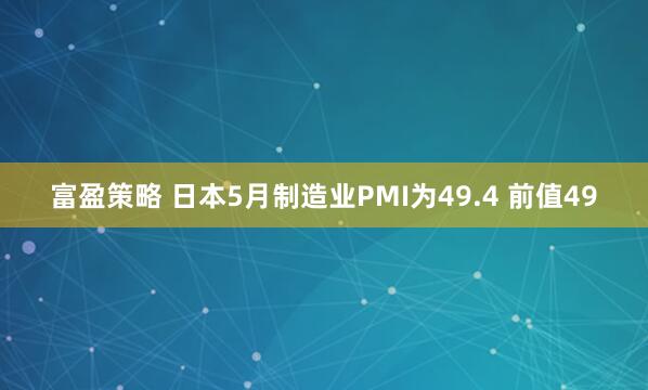 富盈策略 日本5月制造业PMI为49.4 前值49