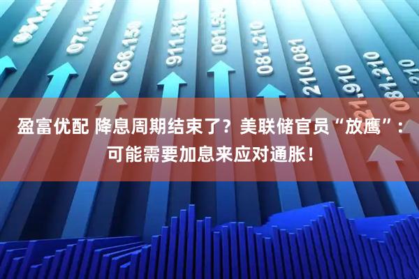 盈富优配 降息周期结束了？美联储官员“放鹰”：可能需要加息来应对通胀！