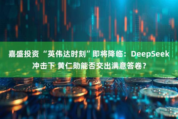 嘉盛投资 “英伟达时刻”即将降临：DeepSeek冲击下 黄仁勋能否交出满意答卷？