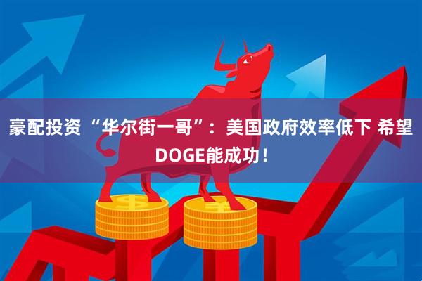 豪配投资 “华尔街一哥”：美国政府效率低下 希望DOGE能成功！