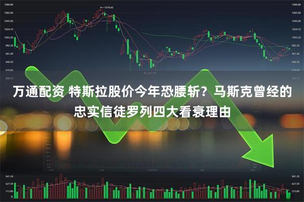 万通配资 特斯拉股价今年恐腰斩？马斯克曾经的忠实信徒罗列四大看衰理由