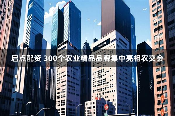 启点配资 300个农业精品品牌集中亮相农交会