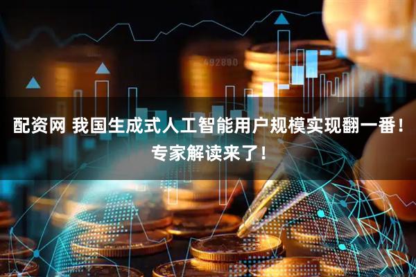 配资网 我国生成式人工智能用户规模实现翻一番！专家解读来了！