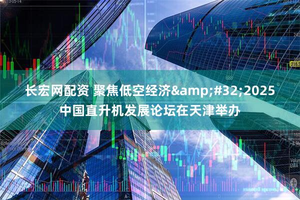长宏网配资 聚焦低空经济&#32;2025中国直升机发展论坛在天津举办