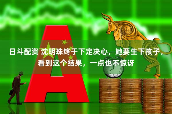 日斗配资 沈明珠终于下定决心，她要生下孩子，看到这个结果，一点也不惊讶
