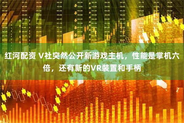 红河配资 V社突然公开新游戏主机，性能是掌机六倍，还有新的VR裝置和手柄