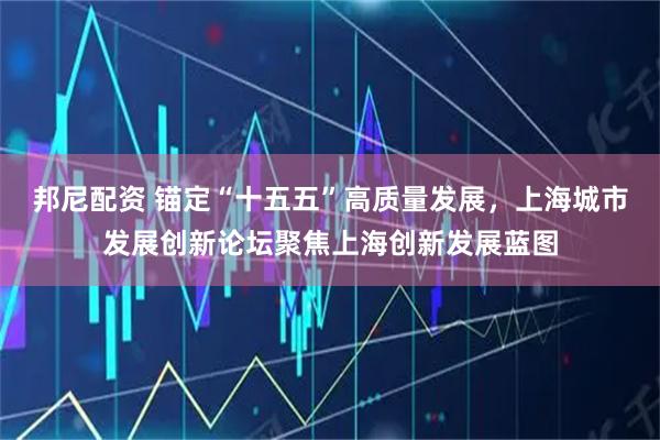 邦尼配资 锚定“十五五”高质量发展，上海城市发展创新论坛聚焦上海创新发展蓝图