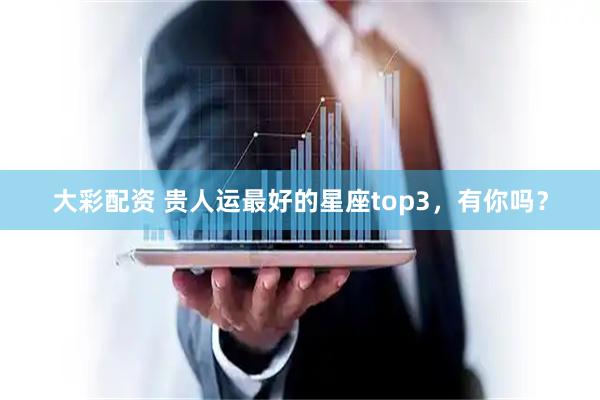 大彩配资 贵人运最好的星座top3，有你吗？