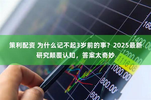 策利配资 为什么记不起3岁前的事？2025最新研究颠覆认知，答案太奇妙