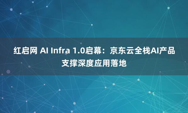 红启网 AI Infra 1.0启幕：京东云全栈AI产品支撑深度应用落地