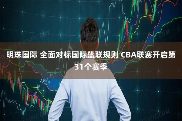 明珠国际 全面对标国际篮联规则 CBA联赛开启第31个赛季