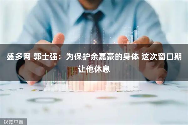 盛多网 郭士强：为保护余嘉豪的身体 这次窗口期让他休息