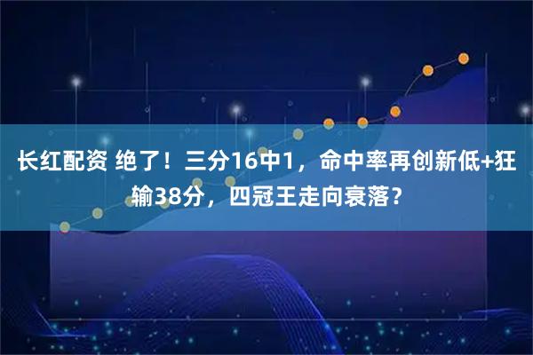 长红配资 绝了！三分16中1，命中率再创新低+狂输38分，四冠王走向衰落？