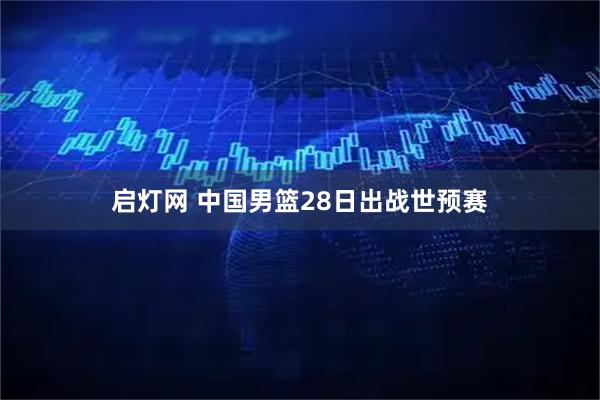 启灯网 中国男篮28日出战世预赛