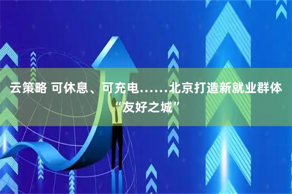 云策略 可休息、可充电……北京打造新就业群体“友好之城”