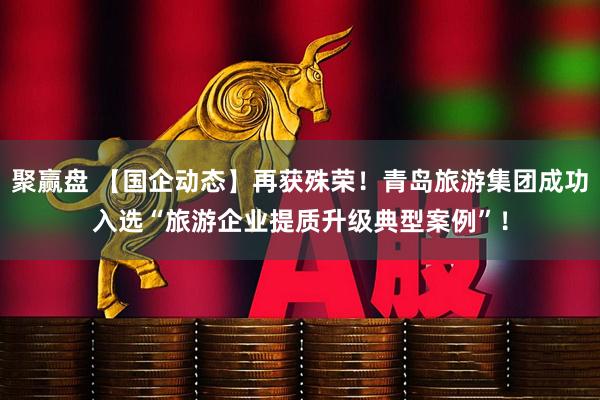 聚赢盘 【国企动态】再获殊荣！青岛旅游集团成功入选“旅游企业提质升级典型案例”！