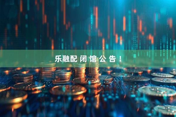 乐融配 闭 馆 公 告 ！