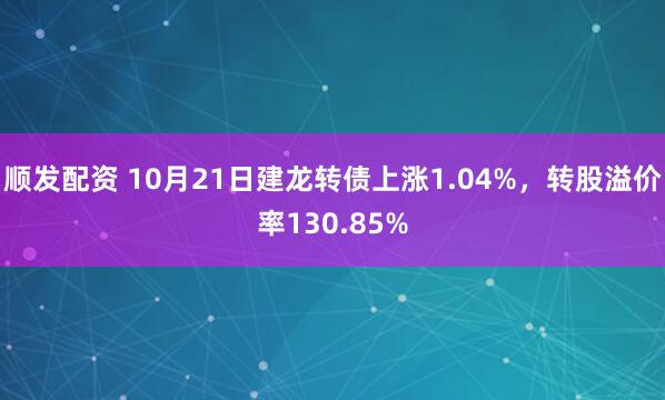 顺发配资 10月21日建龙转债上涨1.04%，转股溢价率130.85%