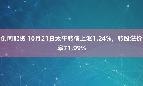 创同配资 10月21日太平转债上涨1.24%，转股溢价率71.99%