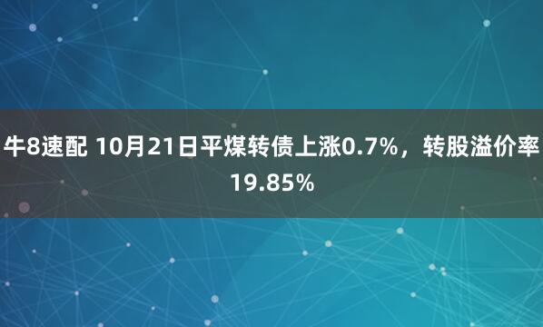 牛8速配 10月21日平煤转债上涨0.7%，转股溢价率19.85%