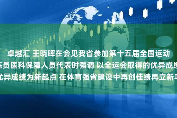 卓越汇 王晓晖在会见我省参加第十五届全国运动会的优秀运动员和教练员医科保障人员代表时强调 以全运会取得的优异成绩为新起点 在体育强省建设中再创佳绩再立新功 施小琳一同会见