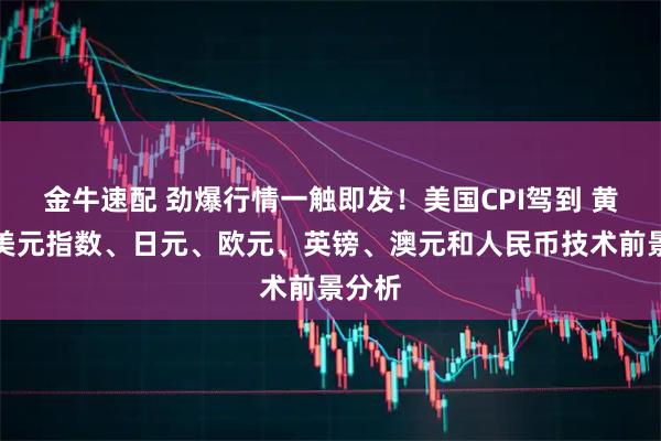 金牛速配 劲爆行情一触即发！美国CPI驾到 黄金、美元指数、日元、欧元、英镑、澳元和人民币技术前景分析