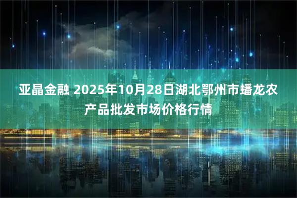 亚晶金融 2025年10月28日湖北鄂州市蟠龙农产品批发市场价格行情
