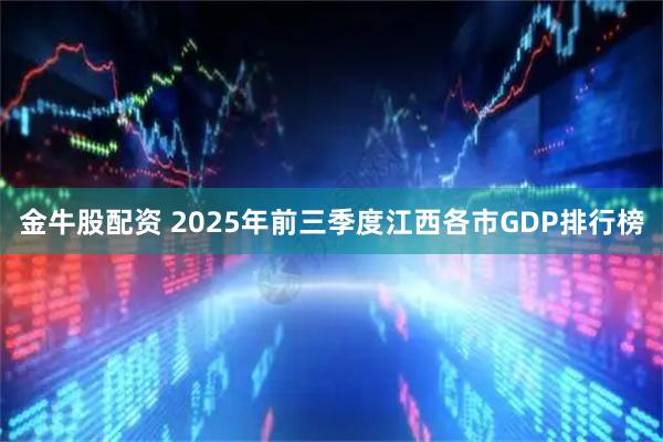 金牛股配资 2025年前三季度江西各市GDP排行榜