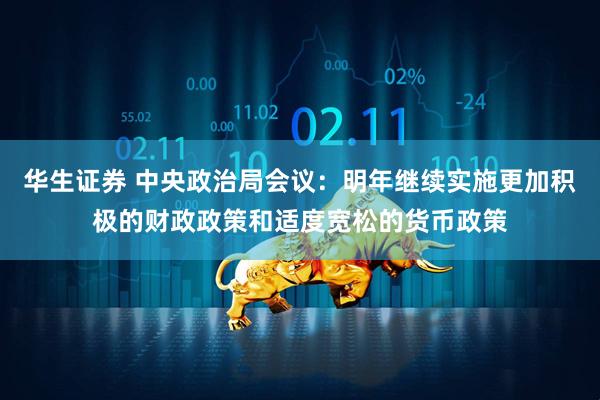 华生证券 中央政治局会议：明年继续实施更加积极的财政政策和适度宽松的货币政策