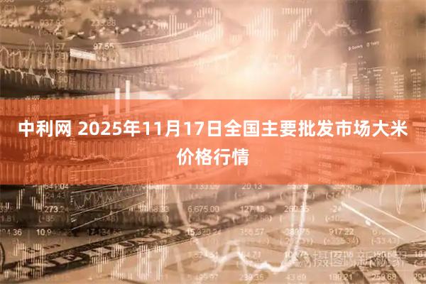 中利网 2025年11月17日全国主要批发市场大米价格行情