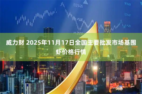 威力财 2025年11月17日全国主要批发市场基围虾价格行情