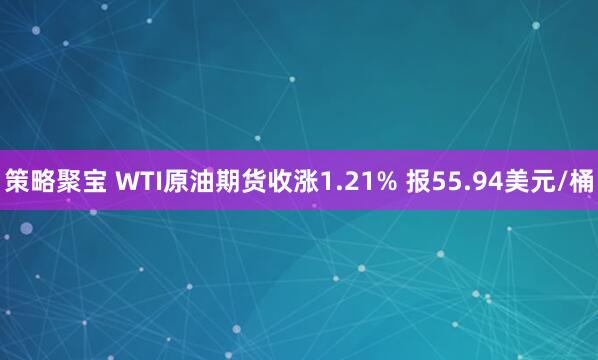 策略聚宝 WTI原油期货收涨1.21% 报55.94美元/桶