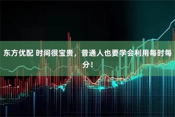 东方优配 时间很宝贵，普通人也要学会利用每时每分！