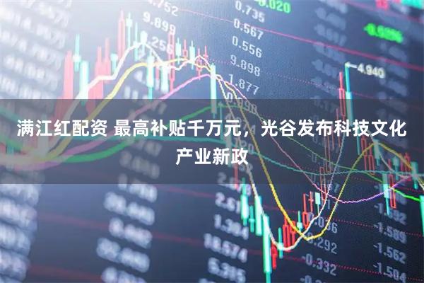 满江红配资 最高补贴千万元，光谷发布科技文化产业新政