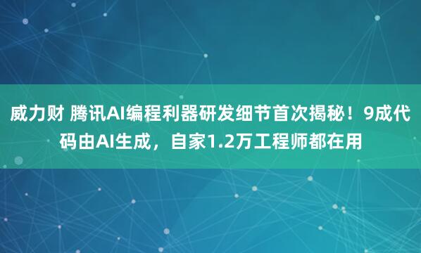 威力财 腾讯AI编程利器研发细节首次揭秘！9成代码由AI生成，自家1.2万工程师都在用