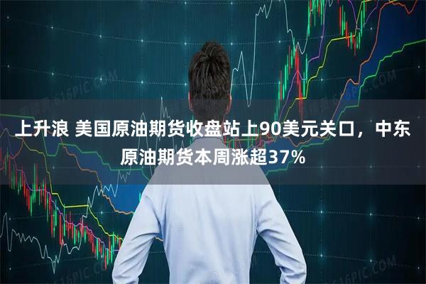 上升浪 美国原油期货收盘站上90美元关口，中东原油期货本周涨超37%