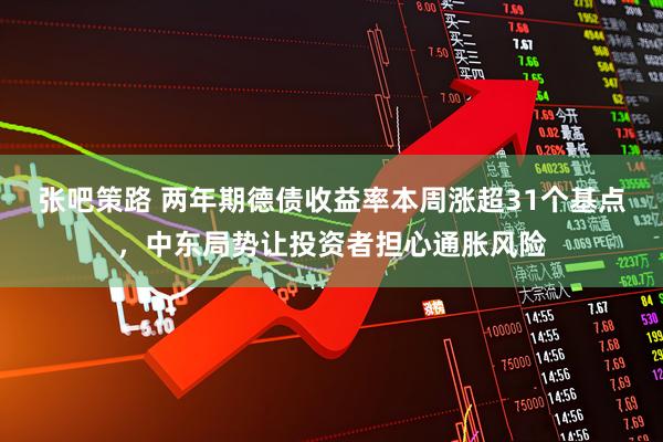 张吧策路 两年期德债收益率本周涨超31个基点，中东局势让投资者担心通胀风险