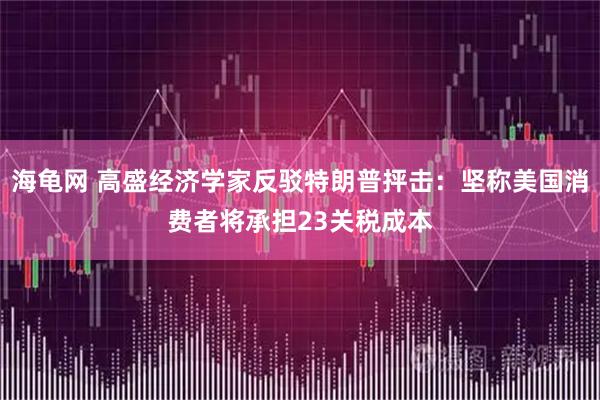 海龟网 高盛经济学家反驳特朗普抨击：坚称美国消费者将承担23关税成本