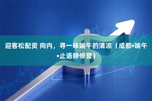 迎客松配资 向内，寻一味端午的清凉（成都•端午•止语静修营）