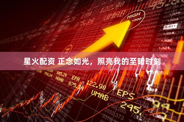 星火配资 正念如光，照亮我的至暗时刻
