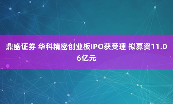 鼎盛证券 华科精密创业板IPO获受理 拟募资11.06亿元