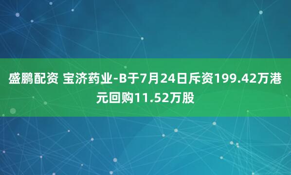 盛鹏配资 宝济药业-B于7月24日斥资199.42万港元回购11.52万股